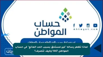 لماذا تظهر رسالة “غير مستحق بسبب الحد المانع” في حساب المواطن 1447 وكيف تتصرف؟